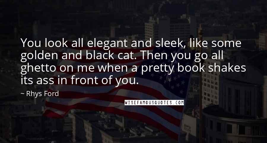 Rhys Ford Quotes: You look all elegant and sleek, like some golden and black cat. Then you go all ghetto on me when a pretty book shakes its ass in front of you.