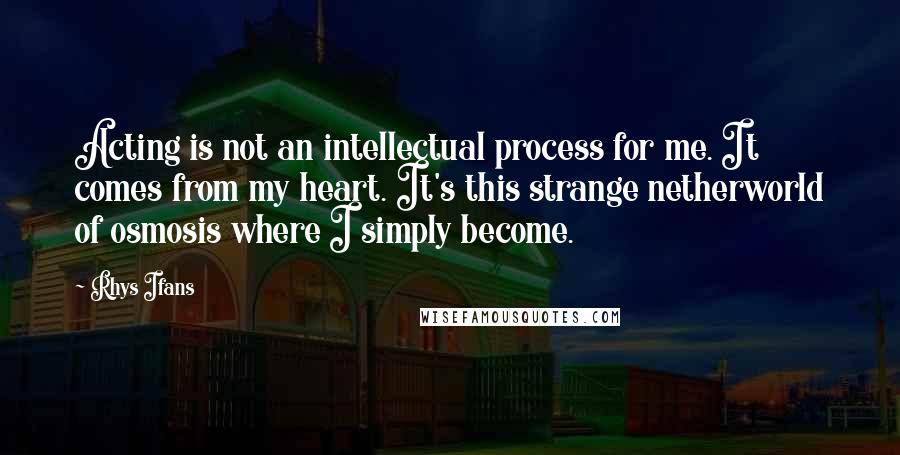 Rhys Ifans Quotes: Acting is not an intellectual process for me. It comes from my heart. It's this strange netherworld of osmosis where I simply become.