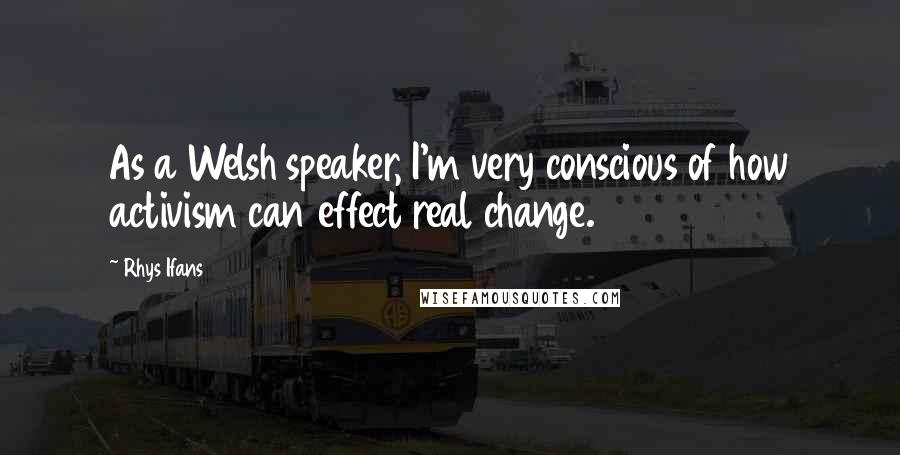 Rhys Ifans Quotes: As a Welsh speaker, I'm very conscious of how activism can effect real change.