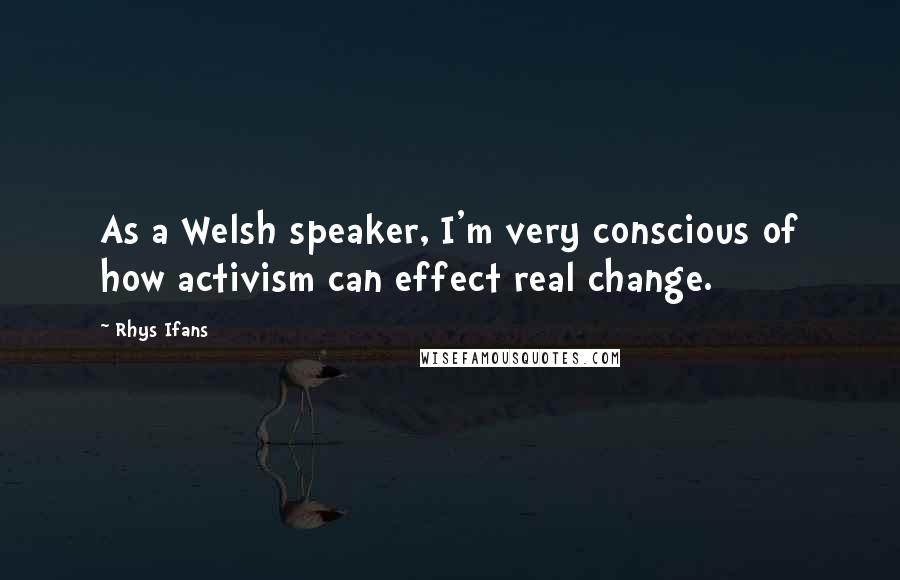 Rhys Ifans Quotes: As a Welsh speaker, I'm very conscious of how activism can effect real change.