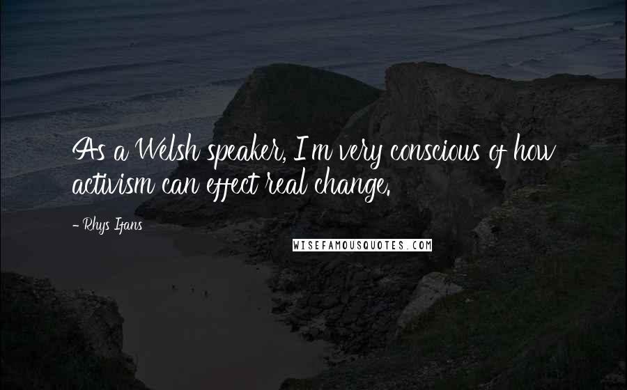 Rhys Ifans Quotes: As a Welsh speaker, I'm very conscious of how activism can effect real change.