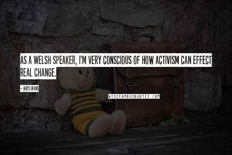 Rhys Ifans Quotes: As a Welsh speaker, I'm very conscious of how activism can effect real change.
