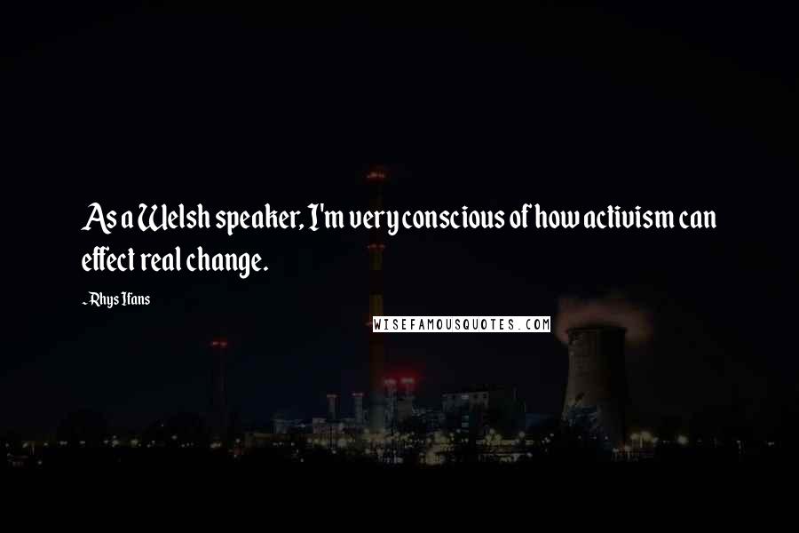 Rhys Ifans Quotes: As a Welsh speaker, I'm very conscious of how activism can effect real change.