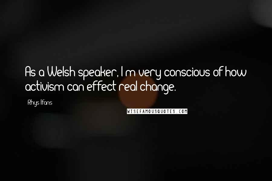 Rhys Ifans Quotes: As a Welsh speaker, I'm very conscious of how activism can effect real change.