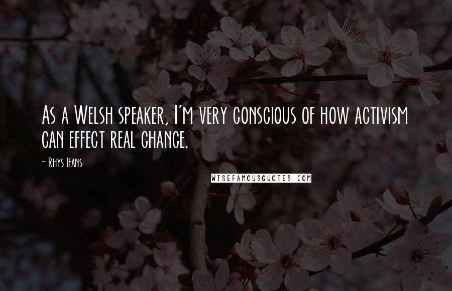 Rhys Ifans Quotes: As a Welsh speaker, I'm very conscious of how activism can effect real change.