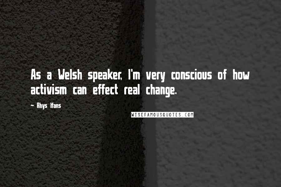 Rhys Ifans Quotes: As a Welsh speaker, I'm very conscious of how activism can effect real change.