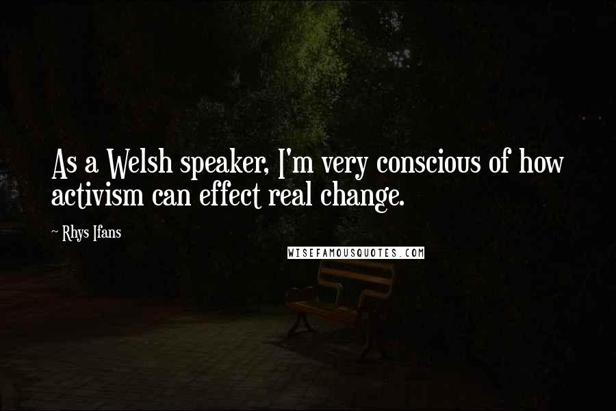 Rhys Ifans Quotes: As a Welsh speaker, I'm very conscious of how activism can effect real change.