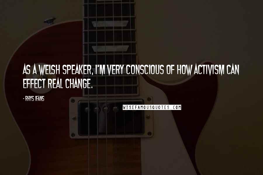 Rhys Ifans Quotes: As a Welsh speaker, I'm very conscious of how activism can effect real change.