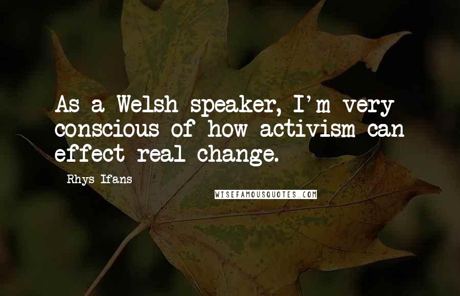 Rhys Ifans Quotes: As a Welsh speaker, I'm very conscious of how activism can effect real change.
