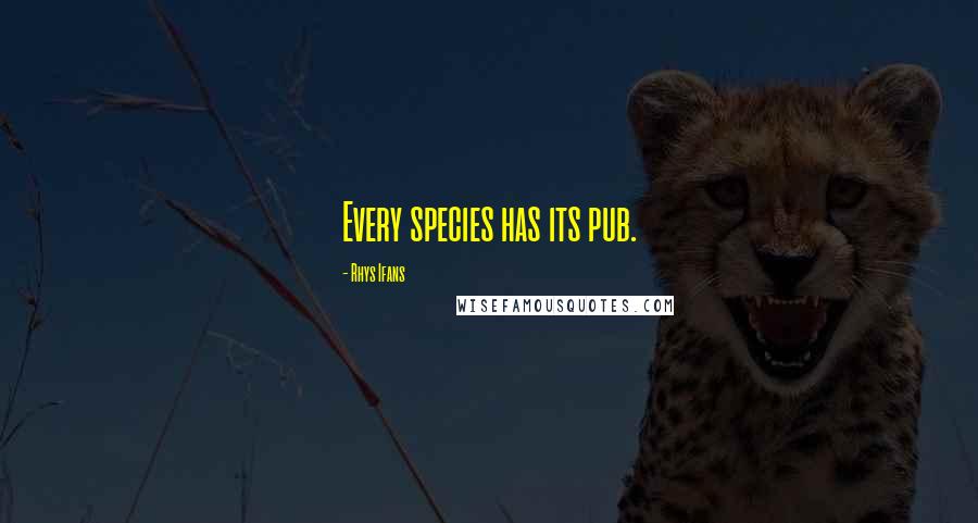 Rhys Ifans Quotes: Every species has its pub.