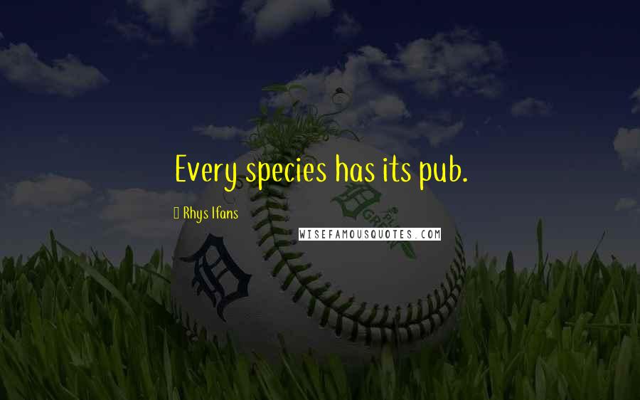 Rhys Ifans Quotes: Every species has its pub.