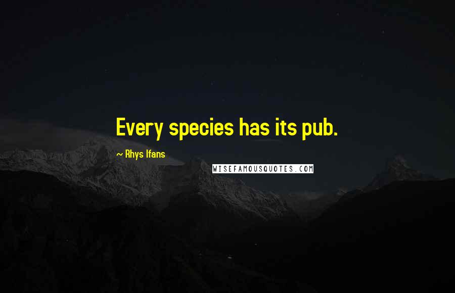 Rhys Ifans Quotes: Every species has its pub.