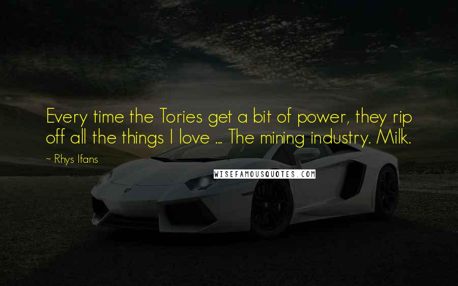 Rhys Ifans Quotes: Every time the Tories get a bit of power, they rip off all the things I love ... The mining industry. Milk.