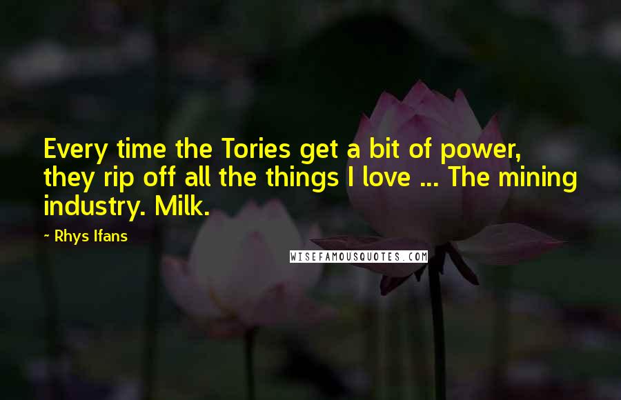 Rhys Ifans Quotes: Every time the Tories get a bit of power, they rip off all the things I love ... The mining industry. Milk.