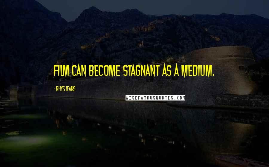 Rhys Ifans Quotes: Film can become stagnant as a medium.