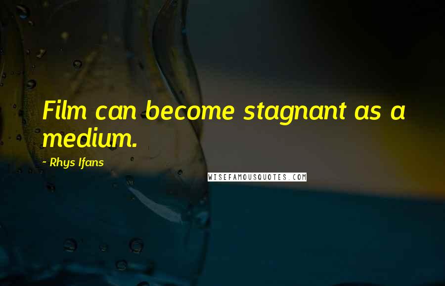 Rhys Ifans Quotes: Film can become stagnant as a medium.