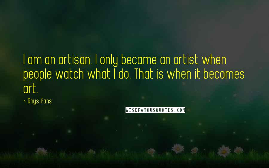 Rhys Ifans Quotes: I am an artisan. I only became an artist when people watch what I do. That is when it becomes art.