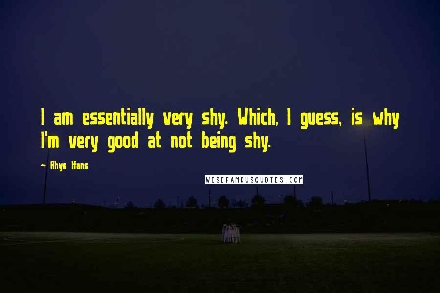 Rhys Ifans Quotes: I am essentially very shy. Which, I guess, is why I'm very good at not being shy.