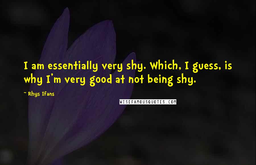 Rhys Ifans Quotes: I am essentially very shy. Which, I guess, is why I'm very good at not being shy.