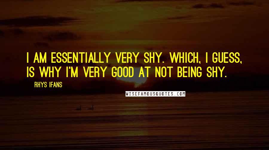 Rhys Ifans Quotes: I am essentially very shy. Which, I guess, is why I'm very good at not being shy.