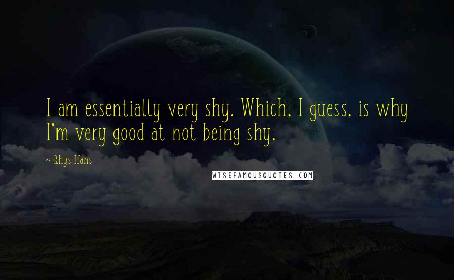 Rhys Ifans Quotes: I am essentially very shy. Which, I guess, is why I'm very good at not being shy.