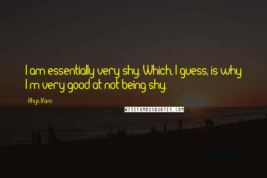 Rhys Ifans Quotes: I am essentially very shy. Which, I guess, is why I'm very good at not being shy.