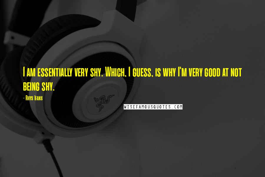 Rhys Ifans Quotes: I am essentially very shy. Which, I guess, is why I'm very good at not being shy.