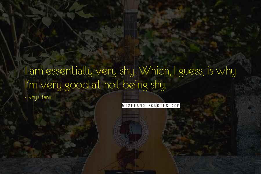 Rhys Ifans Quotes: I am essentially very shy. Which, I guess, is why I'm very good at not being shy.