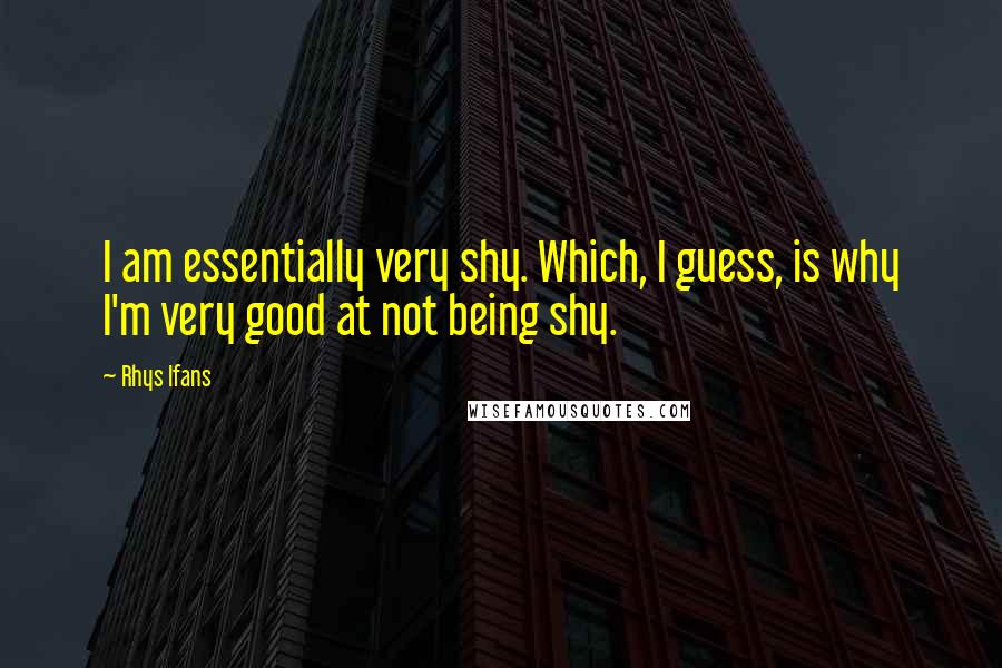 Rhys Ifans Quotes: I am essentially very shy. Which, I guess, is why I'm very good at not being shy.