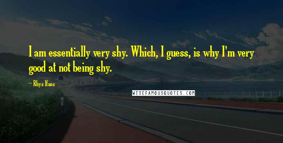 Rhys Ifans Quotes: I am essentially very shy. Which, I guess, is why I'm very good at not being shy.