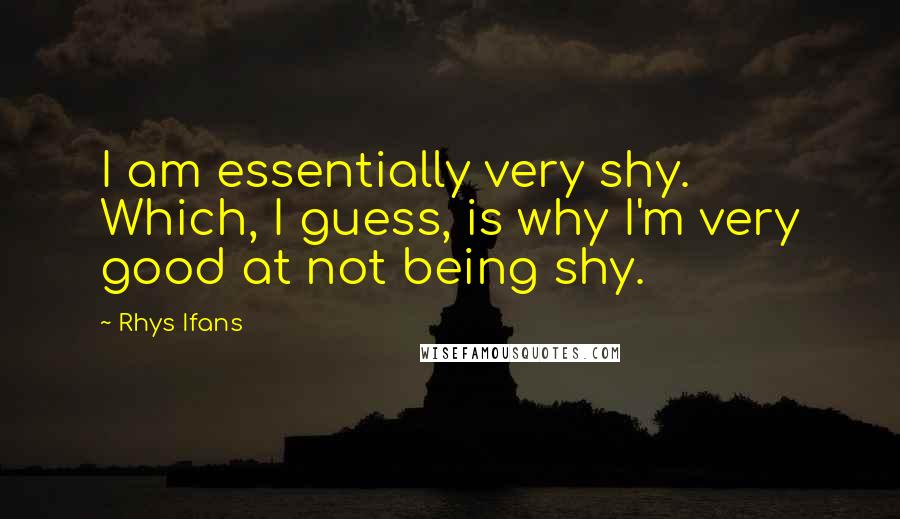 Rhys Ifans Quotes: I am essentially very shy. Which, I guess, is why I'm very good at not being shy.