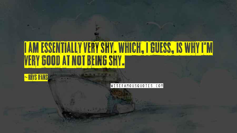 Rhys Ifans Quotes: I am essentially very shy. Which, I guess, is why I'm very good at not being shy.