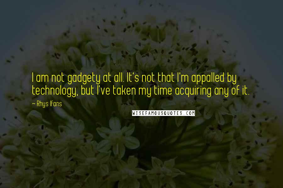 Rhys Ifans Quotes: I am not gadgety at all. It's not that I'm appalled by technology, but I've taken my time acquiring any of it.