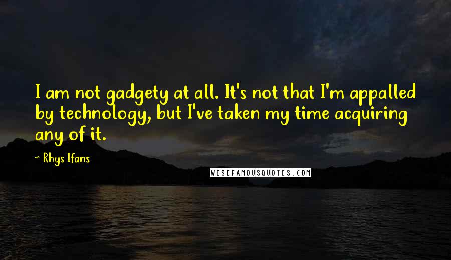 Rhys Ifans Quotes: I am not gadgety at all. It's not that I'm appalled by technology, but I've taken my time acquiring any of it.