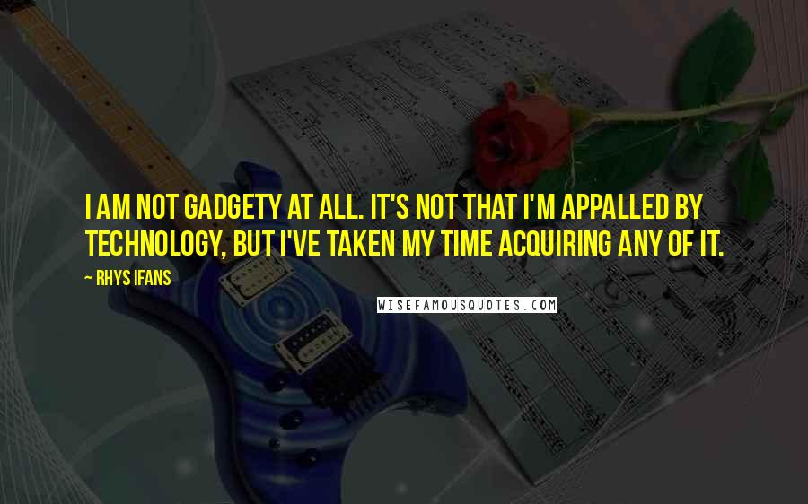 Rhys Ifans Quotes: I am not gadgety at all. It's not that I'm appalled by technology, but I've taken my time acquiring any of it.