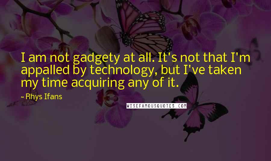 Rhys Ifans Quotes: I am not gadgety at all. It's not that I'm appalled by technology, but I've taken my time acquiring any of it.