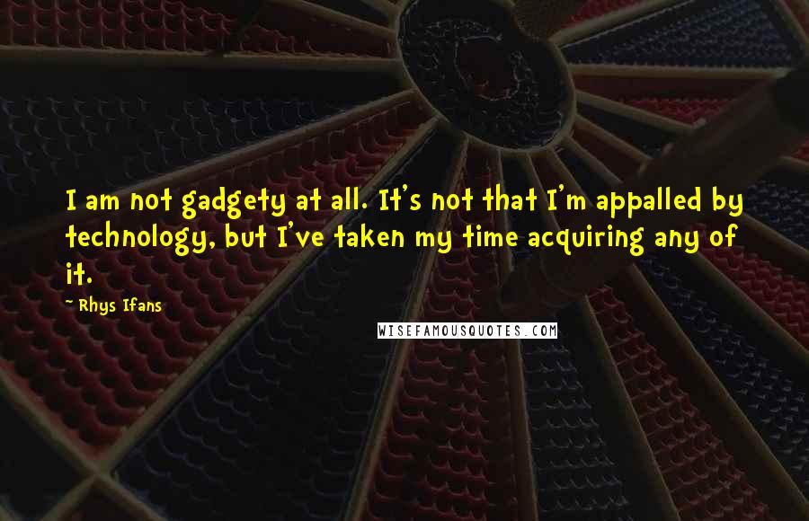 Rhys Ifans Quotes: I am not gadgety at all. It's not that I'm appalled by technology, but I've taken my time acquiring any of it.