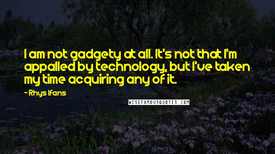 Rhys Ifans Quotes: I am not gadgety at all. It's not that I'm appalled by technology, but I've taken my time acquiring any of it.