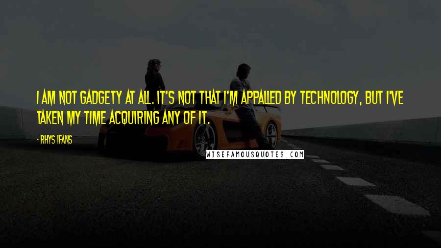 Rhys Ifans Quotes: I am not gadgety at all. It's not that I'm appalled by technology, but I've taken my time acquiring any of it.