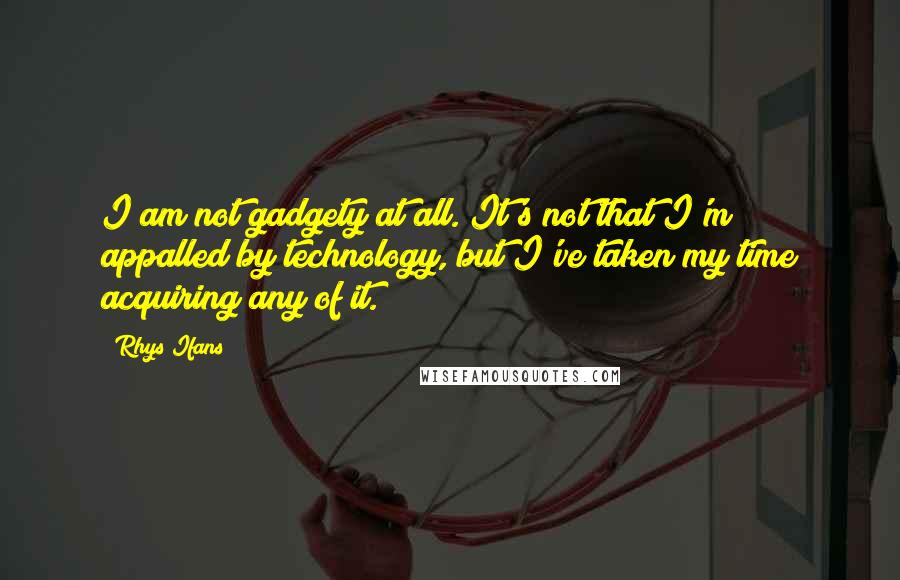 Rhys Ifans Quotes: I am not gadgety at all. It's not that I'm appalled by technology, but I've taken my time acquiring any of it.