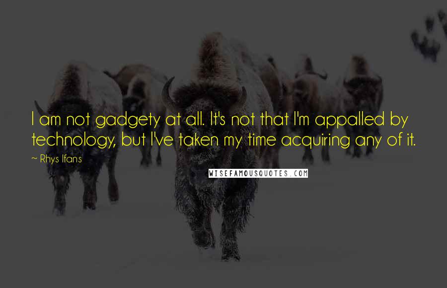 Rhys Ifans Quotes: I am not gadgety at all. It's not that I'm appalled by technology, but I've taken my time acquiring any of it.