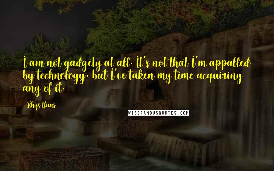 Rhys Ifans Quotes: I am not gadgety at all. It's not that I'm appalled by technology, but I've taken my time acquiring any of it.