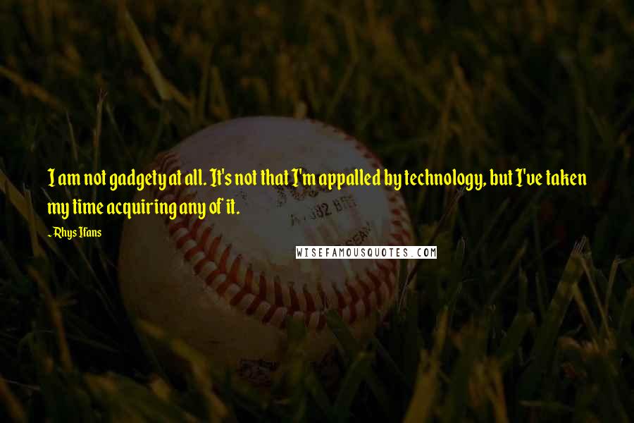 Rhys Ifans Quotes: I am not gadgety at all. It's not that I'm appalled by technology, but I've taken my time acquiring any of it.