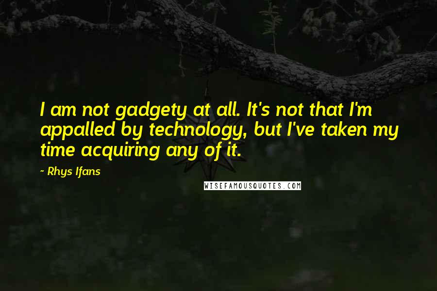 Rhys Ifans Quotes: I am not gadgety at all. It's not that I'm appalled by technology, but I've taken my time acquiring any of it.