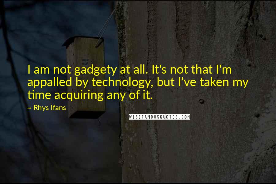 Rhys Ifans Quotes: I am not gadgety at all. It's not that I'm appalled by technology, but I've taken my time acquiring any of it.