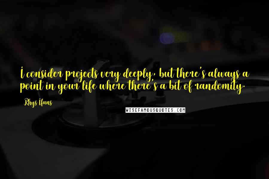 Rhys Ifans Quotes: I consider projects very deeply, but there's always a point in your life where there's a bit of randomity.