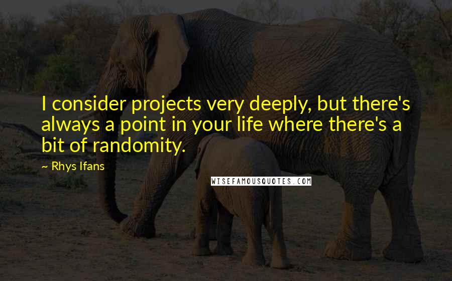 Rhys Ifans Quotes: I consider projects very deeply, but there's always a point in your life where there's a bit of randomity.