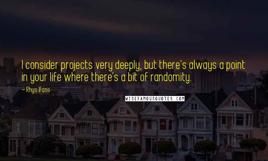 Rhys Ifans Quotes: I consider projects very deeply, but there's always a point in your life where there's a bit of randomity.