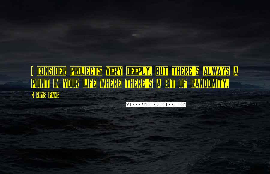 Rhys Ifans Quotes: I consider projects very deeply, but there's always a point in your life where there's a bit of randomity.