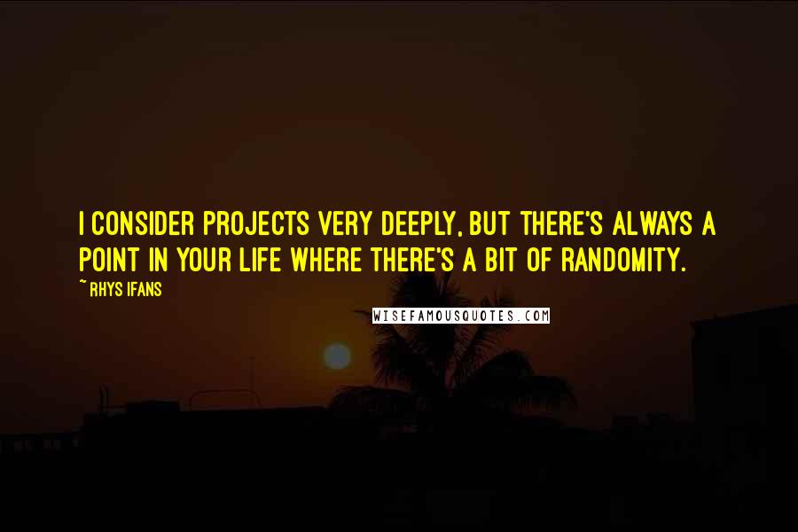 Rhys Ifans Quotes: I consider projects very deeply, but there's always a point in your life where there's a bit of randomity.